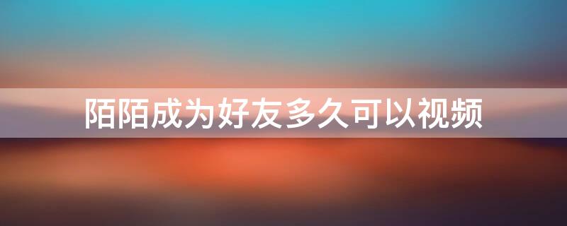 陌陌成为好友多久可以视频 陌陌加了好友多久可以视频