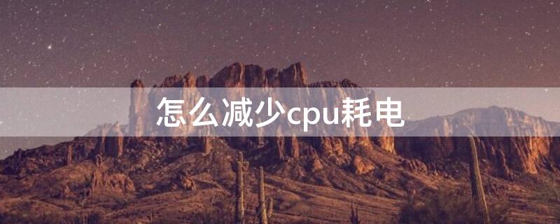 怎么减少cpu耗电 cpu太耗电怎么办