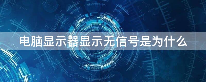 电脑显示器显示无信号是为什么（电脑显示器显示无信号什么情况）