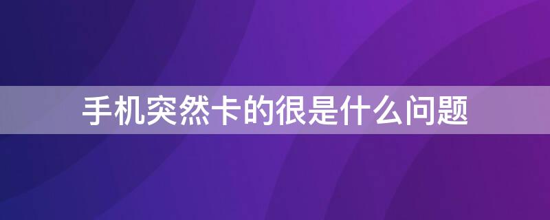 手机突然卡的很是什么问题（为什么手机卡突然卡）