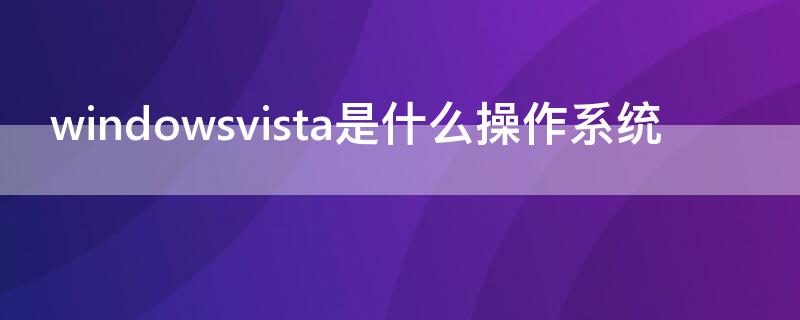 windowsvista是什么操作系统 windowsvista是什么意思