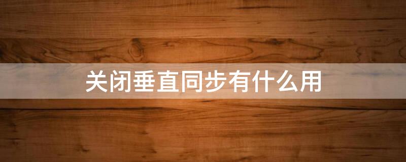 关闭垂直同步有什么用 关闭垂直同步会怎么样