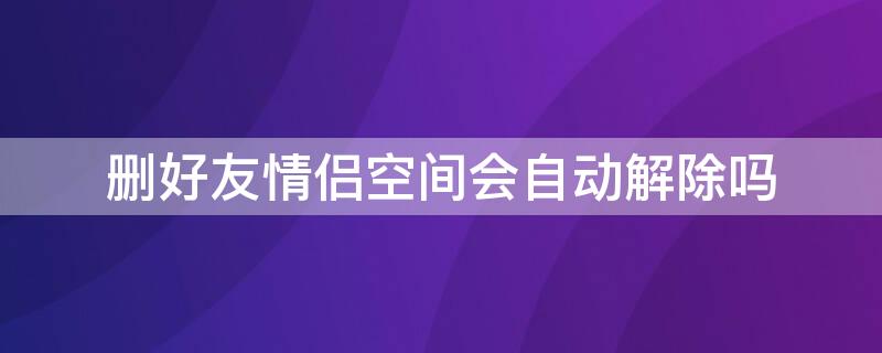 删好友情侣空间会自动解除吗 删掉好友情侣空间会自动解除吗