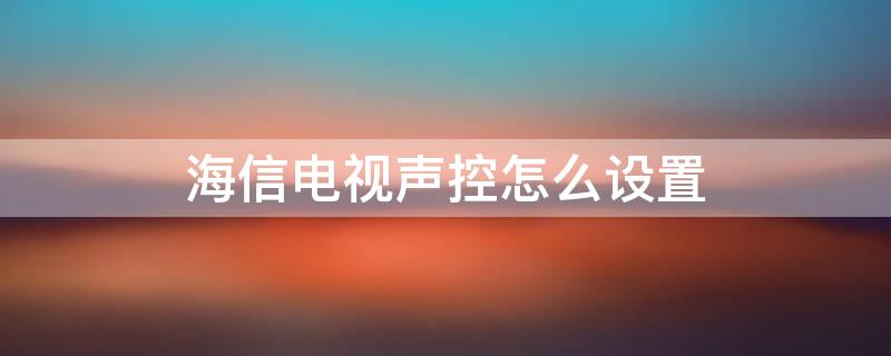 海信电视声控怎么设置（海信电视声控怎么设置其他声音）