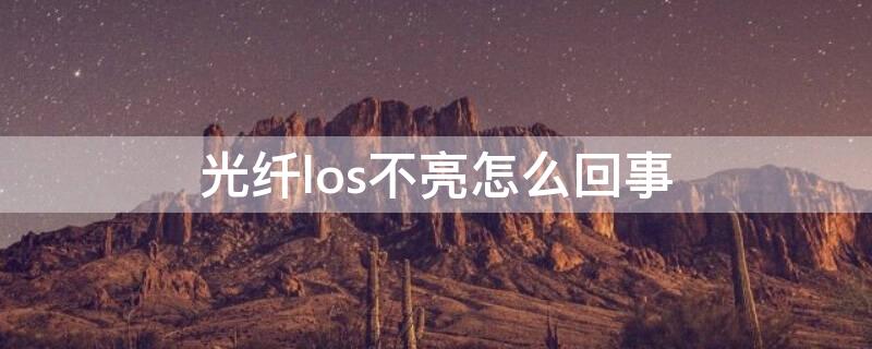 光纤los不亮怎么回事（光纤猫上的los不亮）