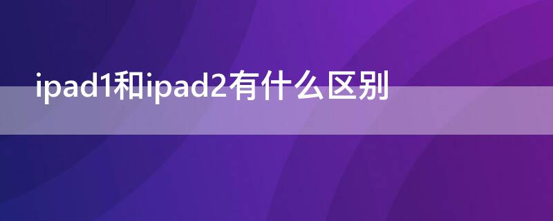 ipad1和ipad2有什么区别 ipad mini1与ipad2有什么区别