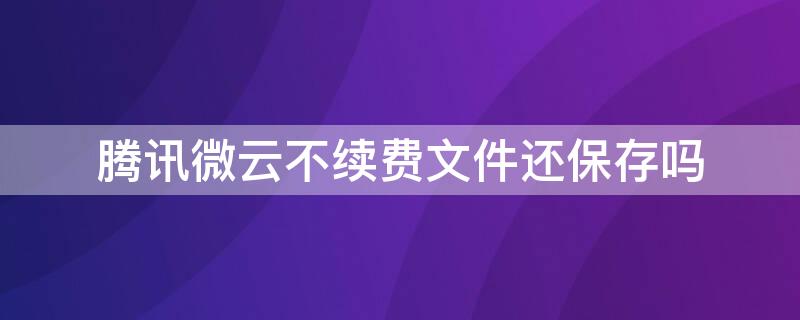 腾讯微云不续费文件还保存吗（腾讯微云续费怎么关闭）