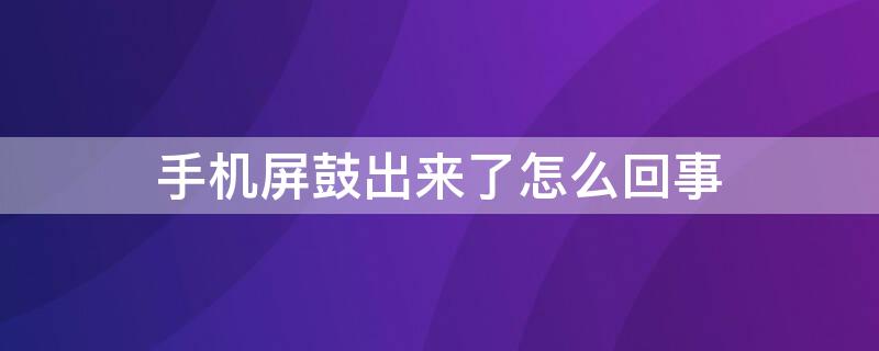 手机屏鼓出来了怎么回事（手机屏幕鼓起来了怎么回事）