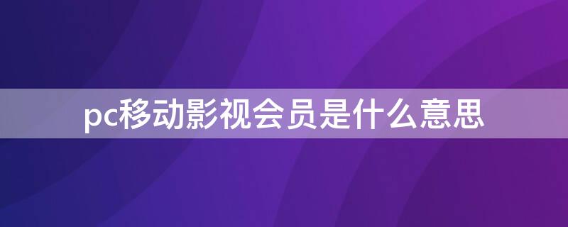 pc移动影视会员是什么意思 pc移动影视会员是什么意思怎么关