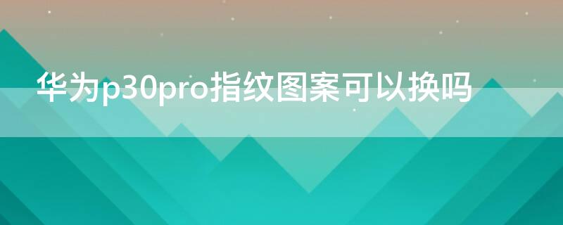 华为p30pro指纹图案可以换吗 华为p30怎么换指纹图案