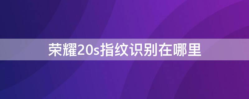 荣耀20s指纹识别在哪里（荣耀20s是侧边指纹吗）