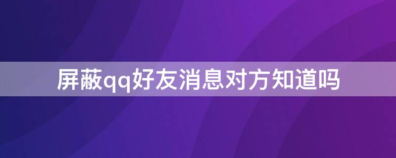 屏蔽qq好友消息对方知道吗 qq里面屏蔽好友消息对方知道吗