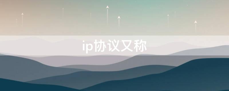 ip协议又称（ip协议又称互联网协议）