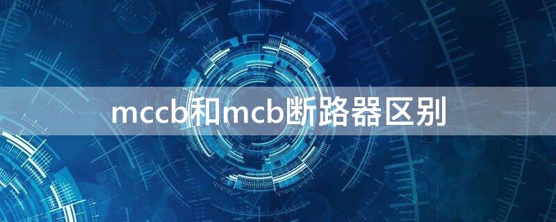 mccb和mcb断路器区别 mcb是什么断路器