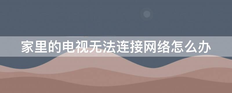 家里的电视无法连接网络怎么办（家里的电视无法连接网络怎么办打什么电话）