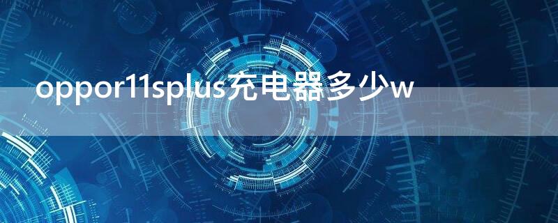 oppor11splus充电器多少w oppor11splus充电器多少钱