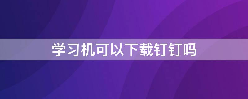 学习机可以下载钉钉吗（钉钉学下载安装）