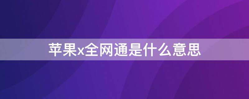 iPhonex全网通是什么意思 苹果x是全网通