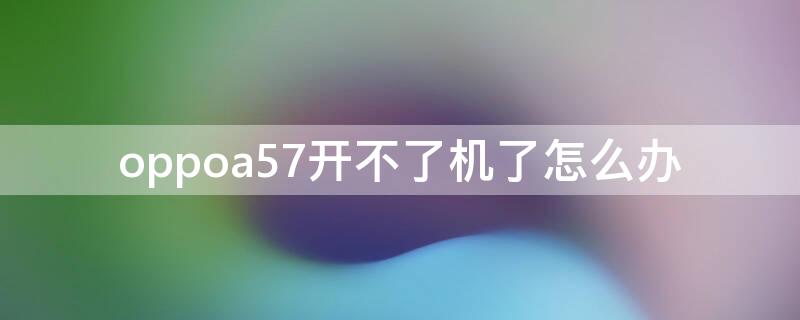 oppoa57开不了机了怎么办（oppoa57开不了机怎么回事）