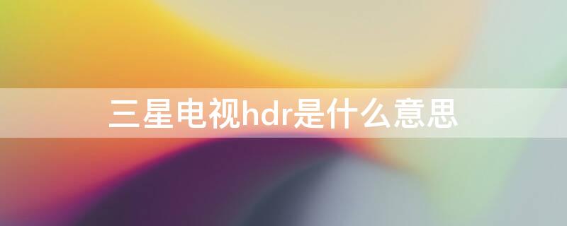 三星电视hdr是什么意思（三星电视hdr10+）