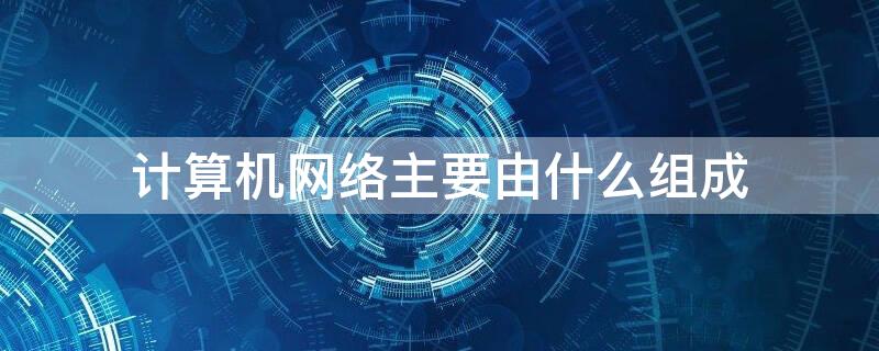 计算机网络主要由什么组成 计算机网络是由什么基本组成