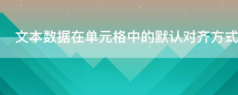 文本数据在单元格中的默认对齐方式 文本数据在单元格中的默认对齐方式是