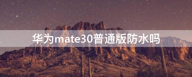 华为mate30普通版防水吗（华为mate30有没有防水）