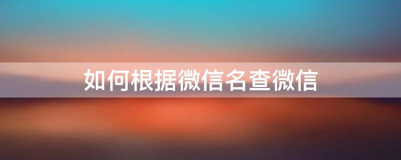 如何根据微信名查微信 如何根据微信名查微信号