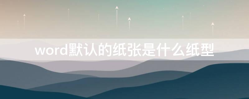 word默认的纸张是什么纸型 默认情况下word中的纸型是什么