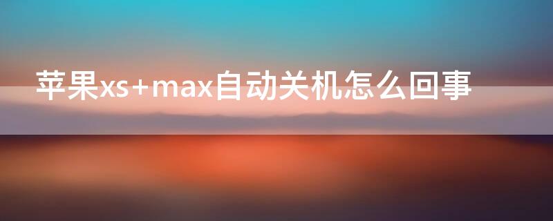iPhonexs max自动关机怎么回事