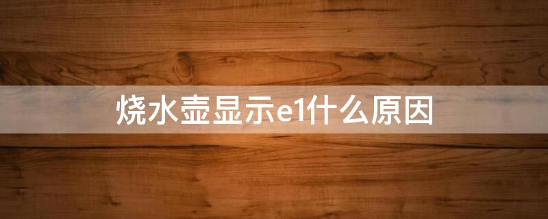 烧水壶显示e1什么原因 烧水壶显示e1什么原因智能烧水壸烧开了不会停