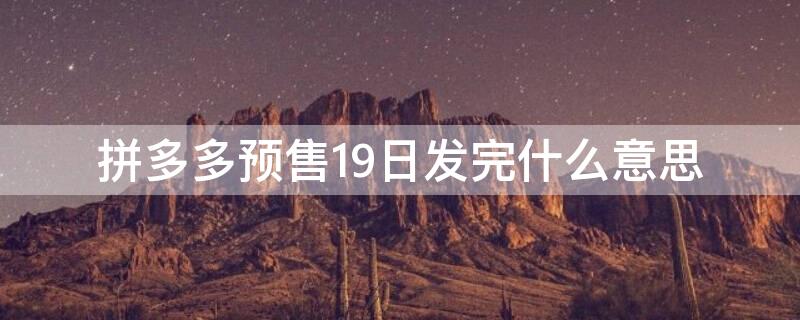 拼多多预售19日发完什么意思 拼多多什么叫预售商品9月12日发完