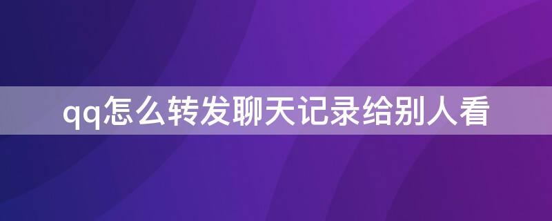 qq怎么转发聊天记录给别人看（qq里的聊天记录怎么转发给别人）