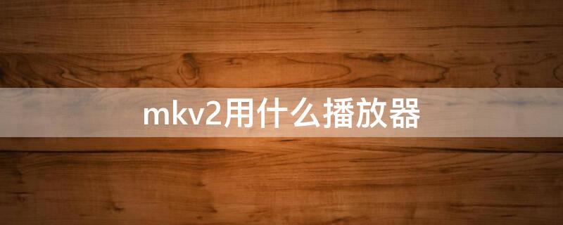 mkv2用什么播放器（mkv1格式用什么播放器）