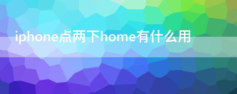 iPhone点两下home有什么用（苹果home点两下有啥用）