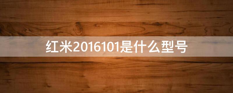 红米2016101是什么型号（红米2016101是什么型号是不是红米note4X标准版）