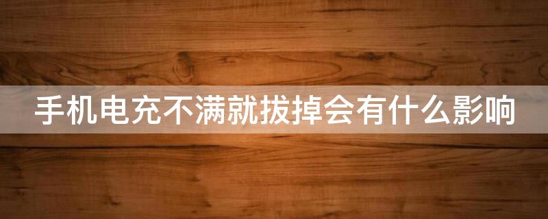 手机电充不满就拔掉会有什么影响 手机电池充不满就拔掉对电池有影响吗