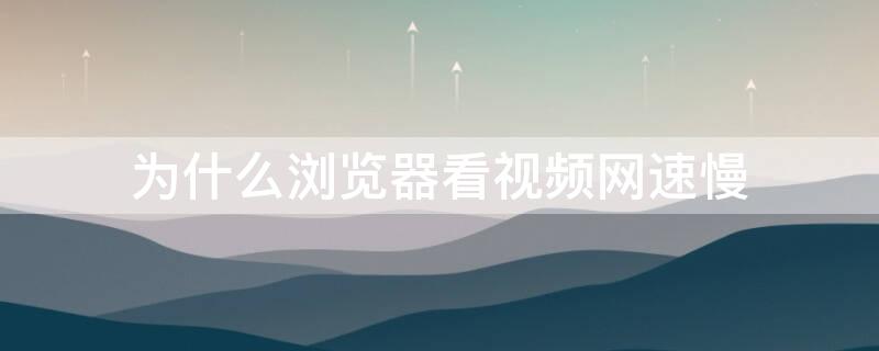 为什么浏览器看视频网速慢 为什么用浏览器看视频网络特别慢