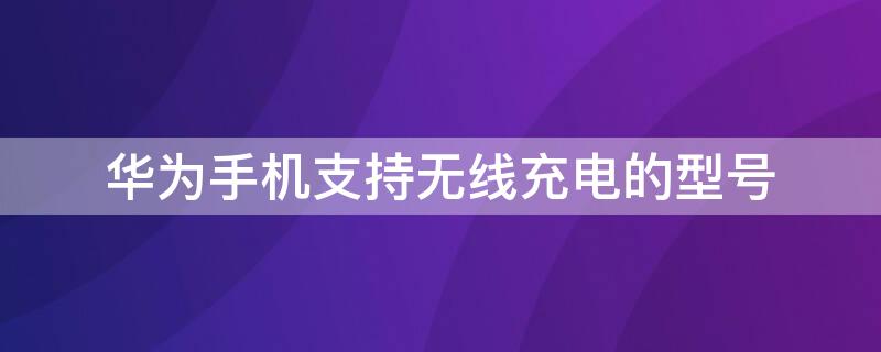 华为手机支持无线充电的型号 华为手机支持无线充电的型号价格