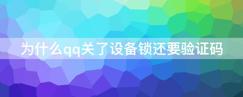 为什么qq关了设备锁还要验证码（为什么qq设备锁关了,别的手机登陆还要验证码）