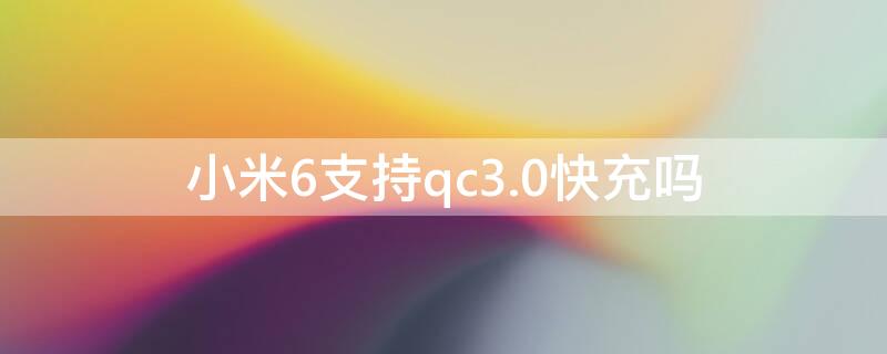 小米6支持qc3.0快充吗（小米充电器支持qc3.0）