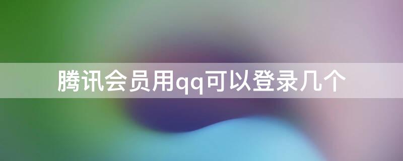 腾讯会员用qq可以登录几个 腾讯会员用qq可以登录几个手机