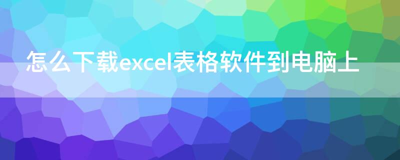 怎么下载excel表格软件到电脑上（怎么下载excel表格软件到电脑上免费版）