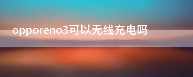 opporeno3可以无线充电吗（opporeno3por 怎么无线充电）