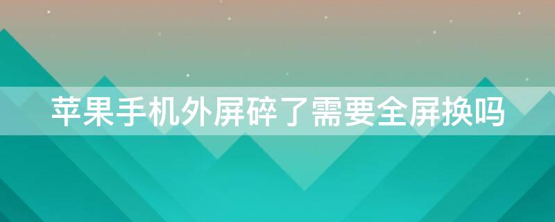 iPhone手机外屏碎了需要全屏换吗 苹果屏幕碎了换外屏还是全换