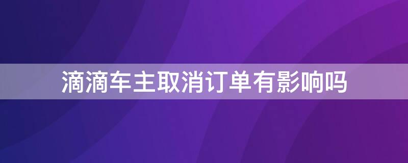 滴滴车主取消订单有影响吗（滴滴车主取消一次订单影响大不大）