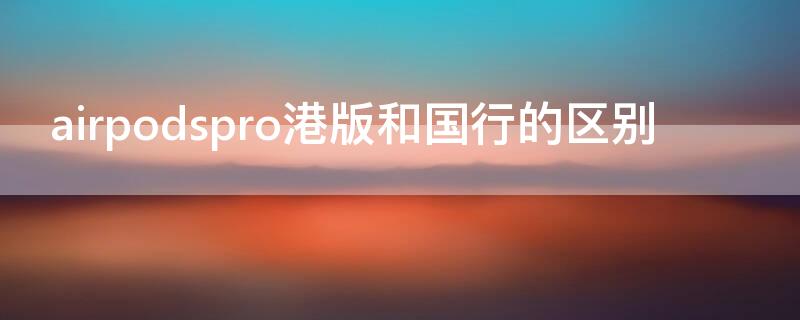 airpodspro港版和国行的区别（AirPodspro港版和国行区别）