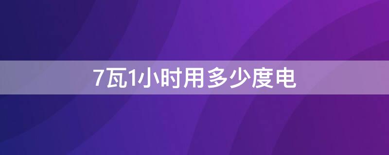 7瓦1小时用多少度电（7瓦一小时多少度电）