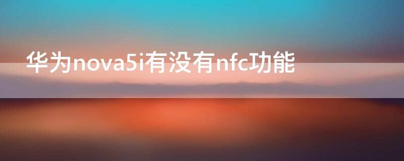 华为nova5i有没有nfc功能（华为nova5i有没有nfc功能?）