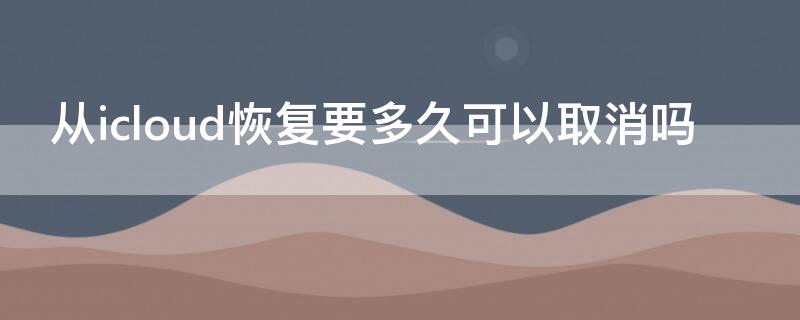 从icloud恢复要多久可以取消吗 从icloud恢复能取消吗